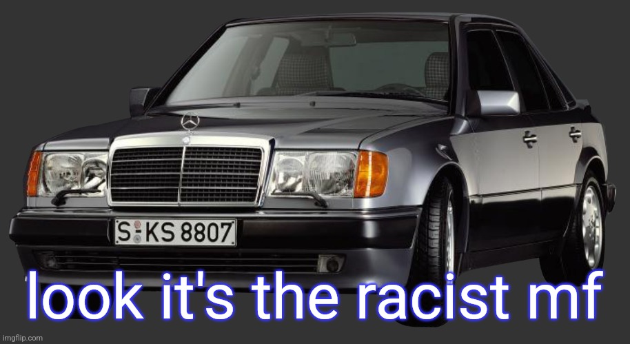 mercedes e class 1993 | look it's the racist mf | image tagged in mercedes e class 1993 | made w/ Imgflip meme maker