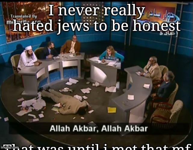 Allah akbar, Allah akbar | I never really hated jews to be honest; That was until i met that mf | image tagged in allah akbar allah akbar | made w/ Imgflip meme maker