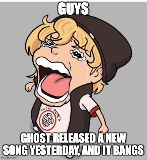 Screaming rat | GUYS; GHOST RELEASED A NEW SONG YESTERDAY, AND IT BANGS | image tagged in screaming rat | made w/ Imgflip meme maker