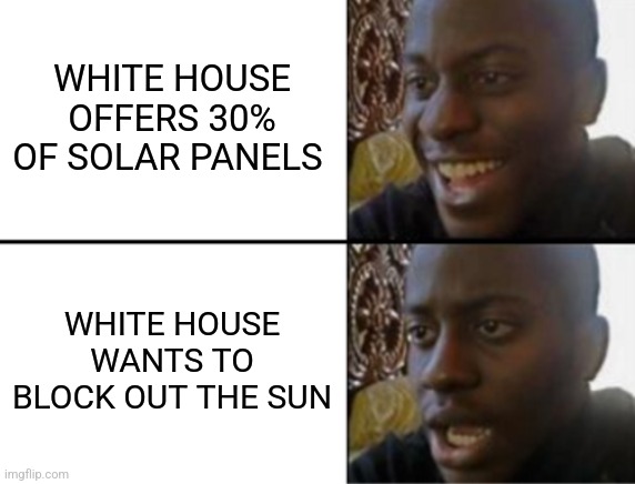 Oh yeah! Oh no... | WHITE HOUSE OFFERS 30% OF SOLAR PANELS; WHITE HOUSE WANTS TO BLOCK OUT THE SUN | image tagged in oh yeah oh no | made w/ Imgflip meme maker