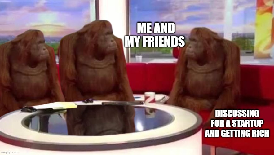 where monkey | ME AND MY FRIENDS; DISCUSSING FOR A STARTUP AND GETTING RICH | image tagged in where monkey | made w/ Imgflip meme maker