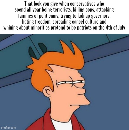 If you've seen an election lately, Americans aren't buying it | That look you give when conservatives who spend all year being terrorists, killing cops, attacking families of politicians, trying to kidnap governors, hating freedom, spreading cancel culture and whining about minorities pretend to be patriots on the 4th of July | image tagged in memes,futurama fry,scumbag republicans,terrorists,conservative hypocrisy | made w/ Imgflip meme maker