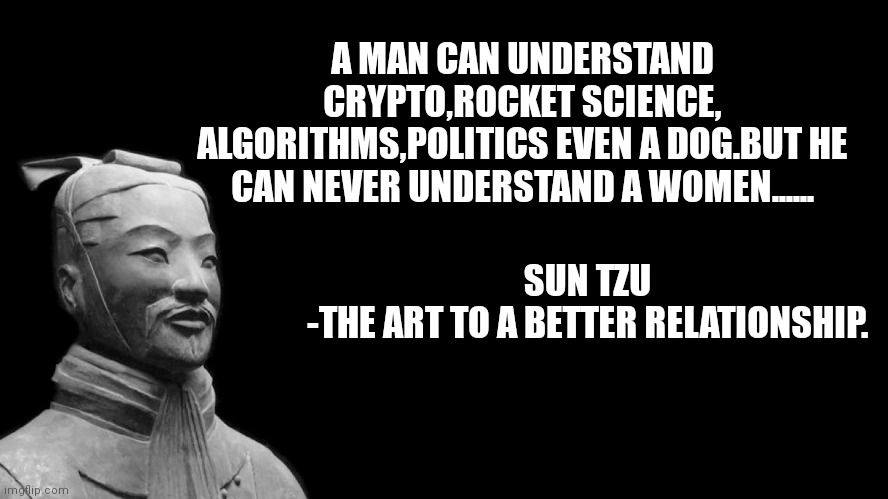 Sun Tzu | A MAN CAN UNDERSTAND CRYPTO,ROCKET SCIENCE, ALGORITHMS,POLITICS EVEN A DOG.BUT HE CAN NEVER UNDERSTAND A WOMEN...... SUN TZU 
-THE ART TO A BETTER RELATIONSHIP. | image tagged in sun tzu | made w/ Imgflip meme maker