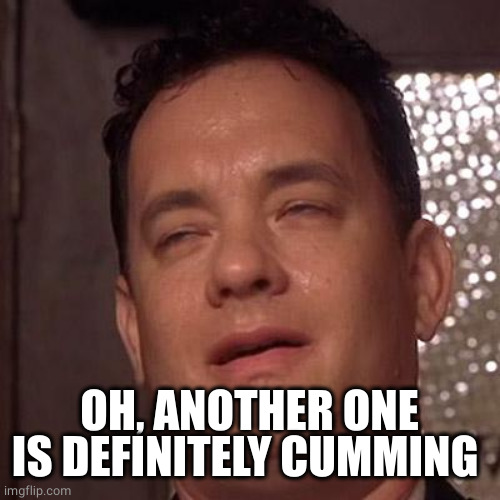 Tom Hanks Orgasm | OH, ANOTHER ONE IS DEFINITELY CUMMING | image tagged in tom hanks orgasm | made w/ Imgflip meme maker