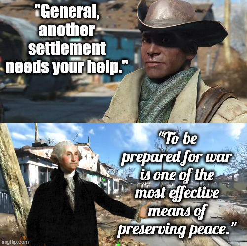 "General, another settlement needs your help."; "To be prepared for war is one of the most effective means of preserving peace." | image tagged in fallout 4,preston garvey,george washington,independence day | made w/ Imgflip meme maker