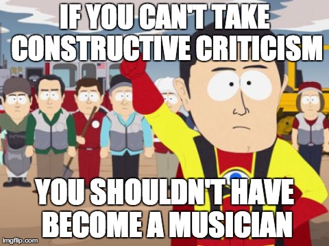 Captain Hindsight Meme | IF YOU CAN'T TAKE CONSTRUCTIVE CRITICISM YOU SHOULDN'T HAVE BECOME A MUSICIAN | image tagged in memes,captain hindsight,AdviceAnimals | made w/ Imgflip meme maker