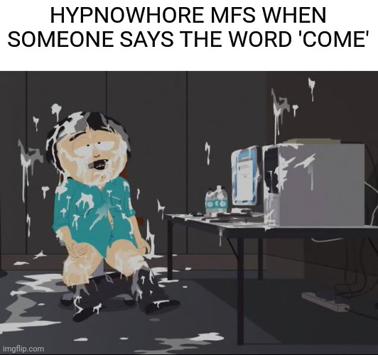 Fr | HYPNOWHORE MFS WHEN SOMEONE SAYS THE WORD 'COME' | image tagged in keep on cumming betting | made w/ Imgflip meme maker