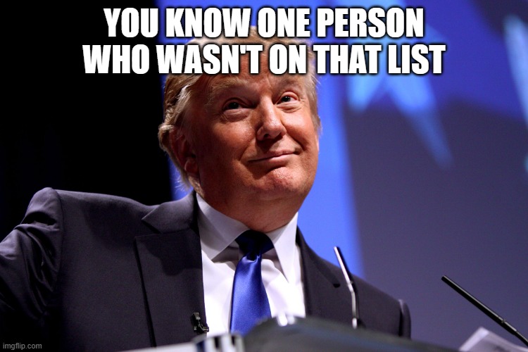 Donald Trump No2 | YOU KNOW ONE PERSON WHO WASN'T ON THAT LIST | image tagged in donald trump no2 | made w/ Imgflip meme maker