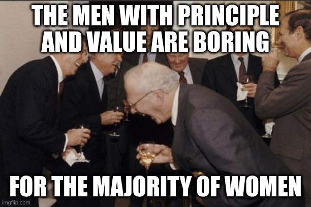 the nice guy is boring for the women | THE MEN WITH PRINCIPLE AND VALUE ARE BORING; FOR THE MAJORITY OF WOMEN | image tagged in memes,laughing men in suits | made w/ Imgflip meme maker