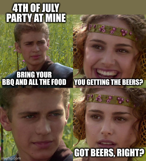 Anakin Padme 4 Panel | BRING YOUR BBQ AND ALL THE FOOD YOU GETTING THE BEERS? GOT BEERS, RIGHT? 4TH OF JULY PARTY AT MINE | image tagged in anakin padme 4 panel | made w/ Imgflip meme maker