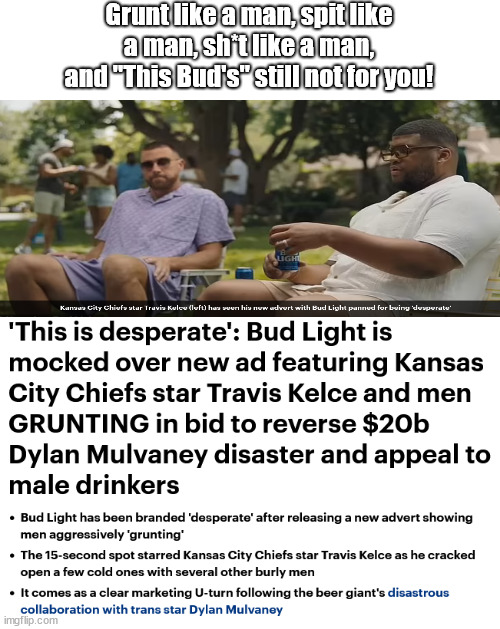 "Hey Bud, got a Lite?"  "We don't do that in these here parts. You best just get a Lite somewhere's else." | Grunt like a man, spit like a man, sh*t like a man,
and "This Bud's" still not for you! | image tagged in memes,politics,bud lite | made w/ Imgflip meme maker