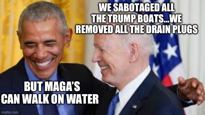 WE SABOTAGED ALL THE TRUMP BOATS…WE REMOVED ALL THE DRAIN PLUGS; BUT MAGA’S CAN WALK ON WATER | image tagged in joe biden,barack obama,donald trump,republicans,maga | made w/ Imgflip meme maker
