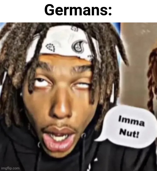 Germans: | image tagged in imma nut | made w/ Imgflip meme maker