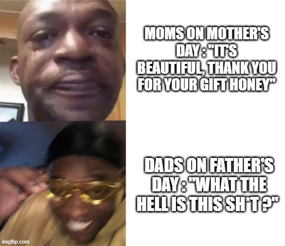 when you offer a gift made at school | MOMS ON MOTHER'S DAY : "IT'S BEAUTIFUL, THANK YOU FOR YOUR GIFT HONEY"; DADS ON FATHER'S DAY : "WHAT THE HELL IS THIS SH*T ?" | image tagged in black guy crying and black guy laughing | made w/ Imgflip meme maker