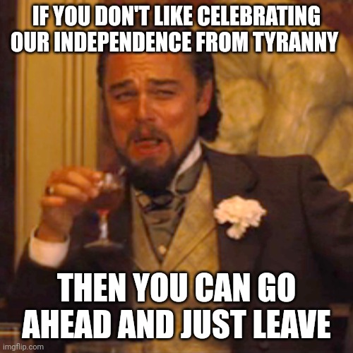 Why are you here if you hate it so much? Go somewhere they throw you in prison for saying anything. | IF YOU DON'T LIKE CELEBRATING OUR INDEPENDENCE FROM TYRANNY; THEN YOU CAN GO AHEAD AND JUST LEAVE | image tagged in memes,laughing leo | made w/ Imgflip meme maker