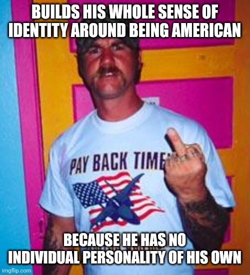 Despite inflation, in America guys like this are still a dime a dozen. | BUILDS HIS WHOLE SENSE OF IDENTITY AROUND BEING AMERICAN; BECAUSE HE HAS NO INDIVIDUAL PERSONALITY OF HIS OWN | image tagged in overly-patriotic redneck,american,white nationalism,personality,individuality,neo-nazis | made w/ Imgflip meme maker