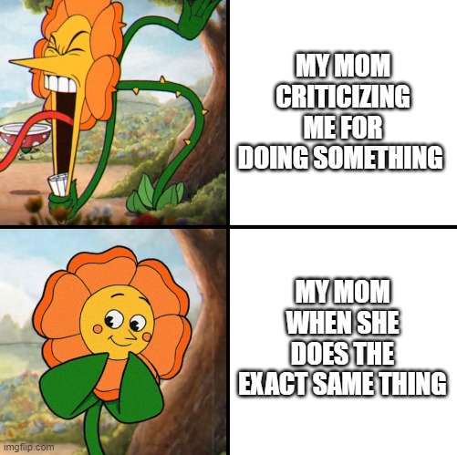 all moms ? | MY MOM CRITICIZING ME FOR DOING SOMETHING; MY MOM WHEN SHE DOES THE EXACT SAME THING | image tagged in angry flower | made w/ Imgflip meme maker