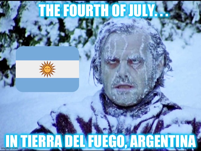 Ever heard the joke, “Do they have 4th of July in England?” (Or, “How many months have 28 days? All of them!) | THE FOURTH OF JULY. . . IN TIERRA DEL FUEGO, ARGENTINA | image tagged in frozen jack,memes,argentina,fourth of july | made w/ Imgflip meme maker