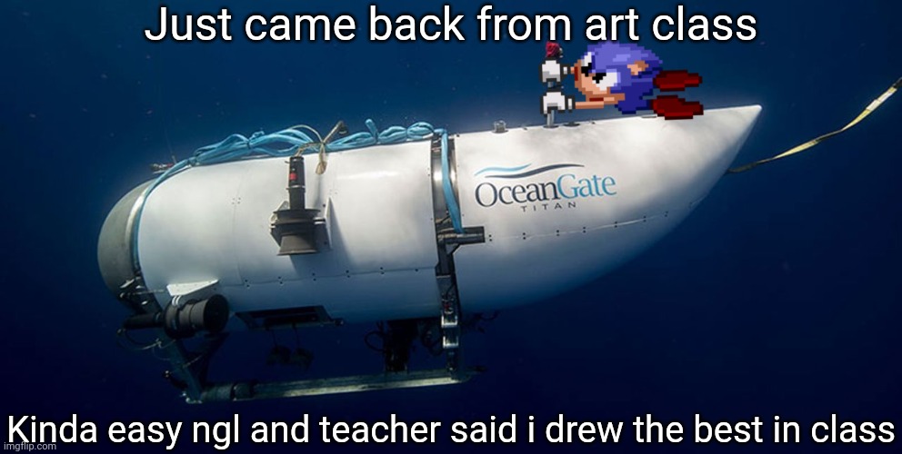 Sonic titanic submarine | Just came back from art class; Kinda easy ngl and teacher said i drew the best in class | image tagged in sonic titanic submarine | made w/ Imgflip meme maker