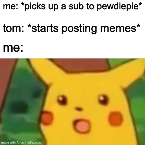 Confuzion | me: *picks up a sub to pewdiepie*; tom: *starts posting memes*; me: | image tagged in memes,surprised pikachu | made w/ Imgflip meme maker