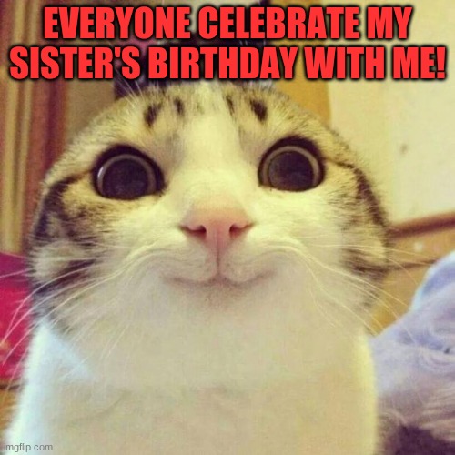 It's my sister's b-day!!! | EVERYONE CELEBRATE MY SISTER'S BIRTHDAY WITH ME! | image tagged in memes,smiling cat | made w/ Imgflip meme maker