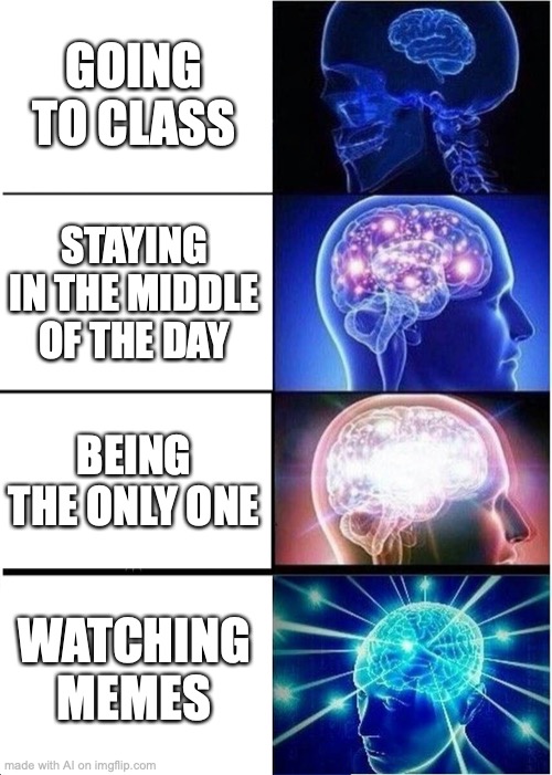 MAKE MEMES | GOING TO CLASS; STAYING IN THE MIDDLE OF THE DAY; BEING THE ONLY ONE; WATCHING MEMES | image tagged in memes,expanding brain,ai meme | made w/ Imgflip meme maker