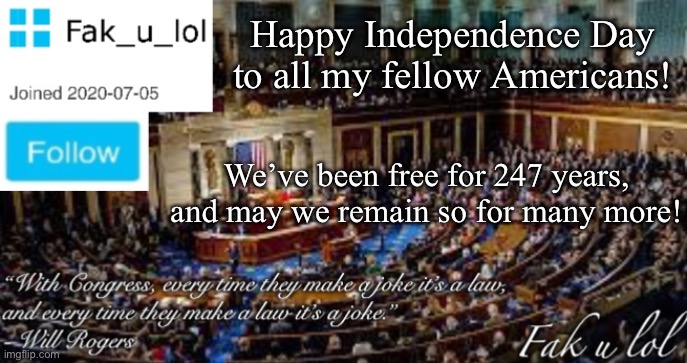 7/4/23 | Happy Independence Day to all my fellow Americans! We’ve been free for 247 years, and may we remain so for many more! | image tagged in fak_u_lol head of congress announcement template | made w/ Imgflip meme maker
