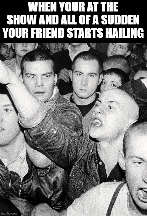 scared skinhead | WHEN YOUR AT THE SHOW AND ALL OF A SUDDEN YOUR FRIEND STARTS HAILING | image tagged in scared skinhead,nazi,wait what | made w/ Imgflip meme maker