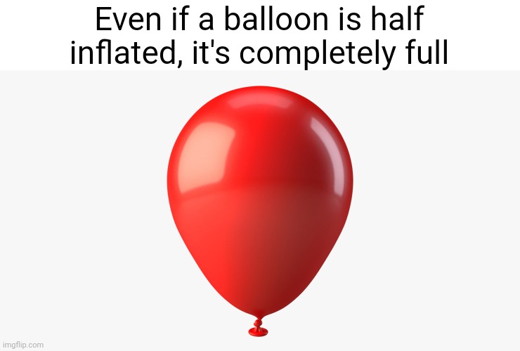 Meme #2,338 | Even if a balloon is half inflated, it's completely full | image tagged in memes,shower thoughts,balloons,inflation,true,funny | made w/ Imgflip meme maker
