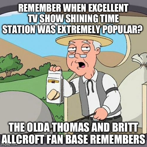 Pepperidge Farm Remembers | REMEMBER WHEN EXCELLENT TV SHOW SHINING TIME STATION WAS EXTREMELY POPULAR? THE OLDA THOMAS AND BRITT ALLCROFT FAN BASE REMEMBERS | image tagged in memes,pepperidge farm remembers | made w/ Imgflip meme maker