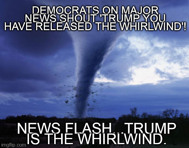 Trump Lone Warrior | DEMOCRATS ON MAJOR NEWS SHOUT 'TRUMP YOU HAVE RELEASED THE WHIRLWIND'! NEWS FLASH...TRUMP IS THE WHIRLWIND. | image tagged in maga,republican,2024 trump,tornado,joe biden,election 2024 | made w/ Imgflip meme maker