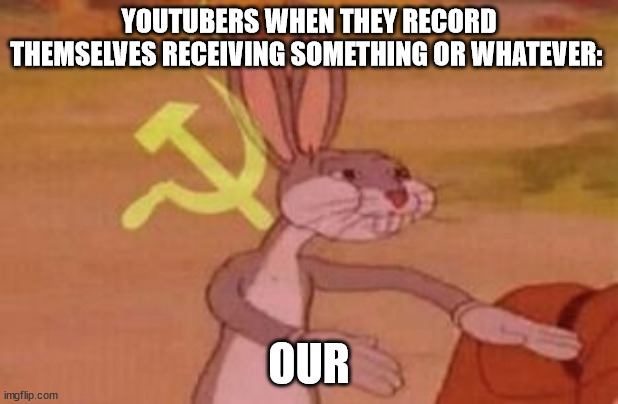 That's actually true if you think about it | YOUTUBERS WHEN THEY RECORD THEMSELVES RECEIVING SOMETHING OR WHATEVER:; OUR | image tagged in our | made w/ Imgflip meme maker