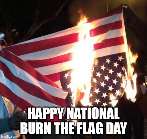 National Burn The Flag Day | HAPPY NATIONAL BURN THE FLAG DAY | image tagged in flag burning upside down,american flag,flag burning,burn the flag day,national burn the flag day,american flag burning | made w/ Imgflip meme maker