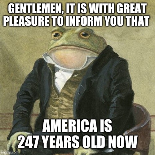3 more years and we hit 250 years! | GENTLEMEN, IT IS WITH GREAT PLEASURE TO INFORM YOU THAT; AMERICA IS 247 YEARS OLD NOW | image tagged in gentlemen it is with great pleasure to inform you that,memes | made w/ Imgflip meme maker