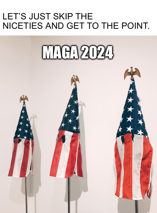 ‘Murica | LET’S JUST SKIP THE NICETIES AND GET TO THE POINT. MAGA 2024 | image tagged in american flag,kkk,racism,republicans,gop,maga | made w/ Imgflip meme maker