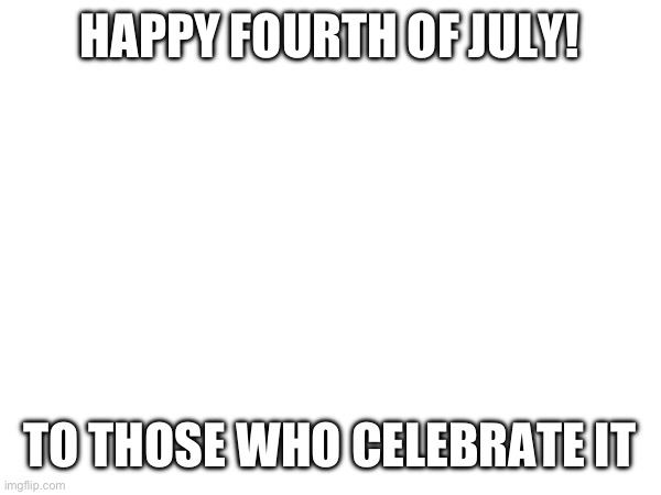 HAPPY FOURTH OF JULY! TO THOSE WHO CELEBRATE IT | image tagged in happy 4th | made w/ Imgflip meme maker