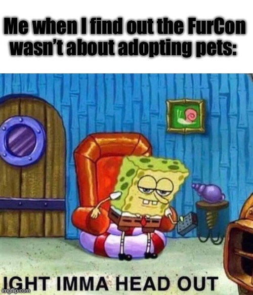Spongebob Ight Imma Head Out | Me when I find out the FurCon wasn’t about adopting pets: | image tagged in memes,spongebob ight imma head out | made w/ Imgflip meme maker