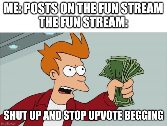 Shut Up And Take My Money Fry | ME: POSTS ON THE FUN STREAM
THE FUN STREAM:; SHUT UP AND STOP UPVOTE BEGGING | image tagged in memes,shut up and take my money fry | made w/ Imgflip meme maker