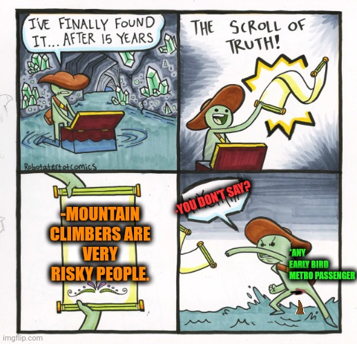 -No one more bravest. | -MOUNTAIN CLIMBERS ARE VERY RISKY PEOPLE. -YOU DON'T SAY? *ANY EARLY BIRD METRO PASSENGER | image tagged in memes,the scroll of truth,metro,risk,mountain climbing,sorry folks parks closed | made w/ Imgflip meme maker