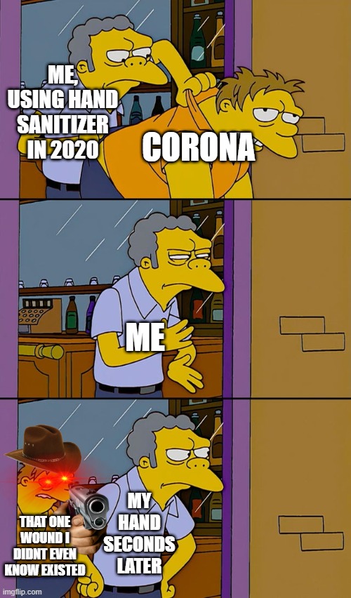 *howls in pain* | ME, USING HAND SANITIZER IN 2020; CORONA; ME; MY HAND SECONDS LATER; THAT ONE WOUND I DIDNT EVEN KNOW EXISTED | image tagged in moe throws barney | made w/ Imgflip meme maker