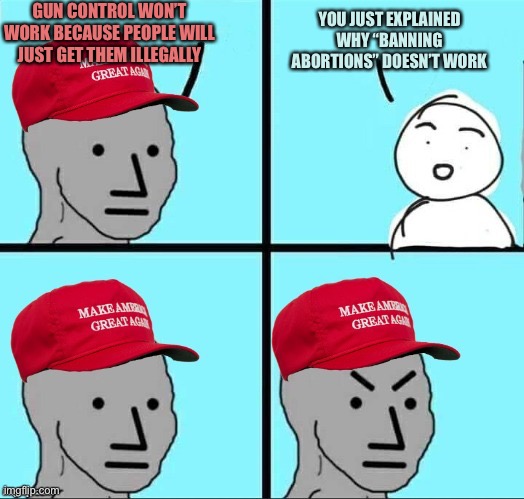 MAGA logic | GUN CONTROL WON’T WORK BECAUSE PEOPLE WILL JUST GET THEM ILLEGALLY; YOU JUST EXPLAINED WHY “BANNING ABORTIONS” DOESN’T WORK | image tagged in maga npc an an0nym0us template,memes | made w/ Imgflip meme maker