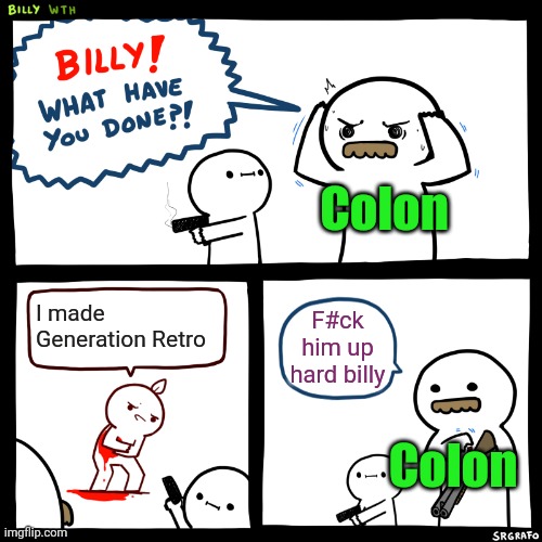 Meme #2,341 | Colon; I made Generation Retro; F#ck him up hard billy; Colon | image tagged in billy what have you done,geometry dash,retro,generation,colon,videos | made w/ Imgflip meme maker