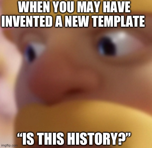 Is it??? | WHEN YOU MAY HAVE INVENTED A NEW TEMPLATE; “IS THIS HISTORY?” | image tagged in memes | made w/ Imgflip meme maker
