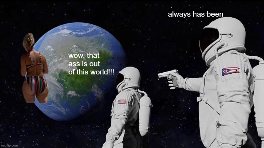 Out of This World | always has been; wow, that ass is out of this world!!! | image tagged in memes,always has been | made w/ Imgflip meme maker