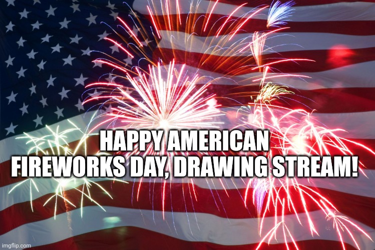 I completely forgot until like a few seconds ago | HAPPY AMERICAN FIREWORKS DAY, DRAWING STREAM! | image tagged in 4th of july flag fireworks | made w/ Imgflip meme maker
