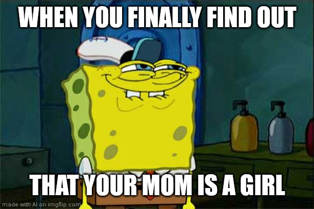 Don't You Squidward | WHEN YOU FINALLY FIND OUT; THAT YOUR MOM IS A GIRL | image tagged in memes,don't you squidward | made w/ Imgflip meme maker