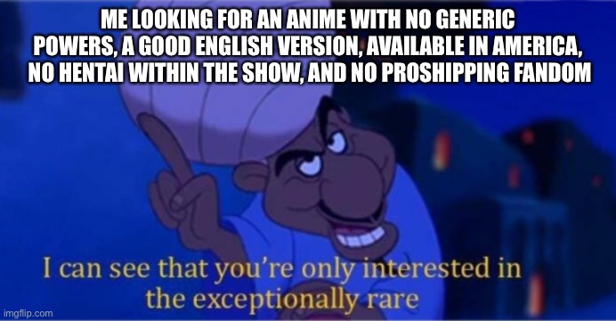 Is this | ME LOOKING FOR AN ANIME WITH NO GENERIC POWERS, A GOOD ENGLISH VERSION, AVAILABLE IN AMERICA,  NO HENTAI WITHIN THE SHOW, AND NO PROSHIPPING FANDOM | image tagged in i see you're only interested in the exceptionally rare | made w/ Imgflip meme maker