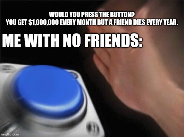 I like men | WOULD YOU PRESS THE BUTTON?
YOU GET $1,000,000 EVERY MONTH BUT A FRIEND DIES EVERY YEAR. ME WITH NO FRIENDS: | image tagged in memes,blank nut button | made w/ Imgflip meme maker