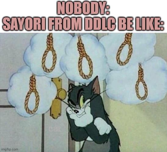 btw ddlc is a horror game | NOBODY:
SAYORI FROM DDLC BE LIKE: | image tagged in suicide tom,ddlc | made w/ Imgflip meme maker