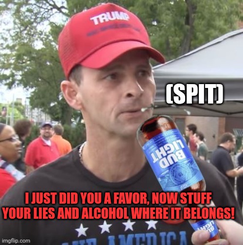 (SPIT) I JUST DID YOU A FAVOR, NOW STUFF YOUR LIES AND ALCOHOL WHERE IT BELONGS! | made w/ Imgflip meme maker